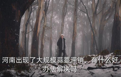 河南出現了大規模蒜薹滯銷，有什么好辦法解決嗎