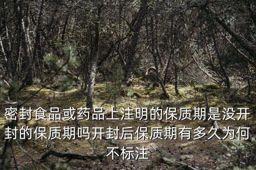 密封食品或藥品上注明的保質期是沒開封的保質期嗎開封后保質期有多久為何不標注