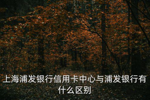 上海浦發(fā)銀行信用卡中心與浦發(fā)銀行有什么區(qū)別