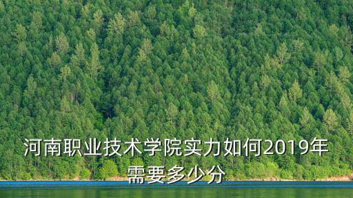 河南職業技術學院實力如何2019年需要多少分