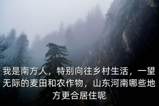 我是南方人，特別向往鄉村生活，一望無際的麥田和農作物，山東河南哪些地方更合居住呢