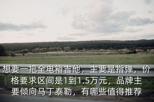 想要一把全電箱吉他，主要是指彈，價格要求區間是1到1.5萬元，品牌主要傾向馬丁泰勒，有哪些值得推薦