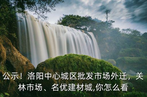 公示！洛陽中心城區(qū)批發(fā)市場(chǎng)外遷，關(guān)林市場(chǎng)、名優(yōu)建材城,你怎么看