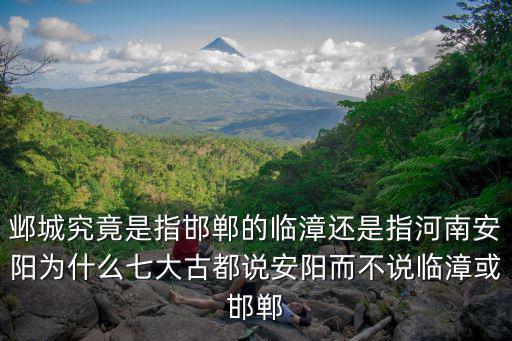 鄴城究竟是指邯鄲的臨漳還是指河南安陽為什么七大古都說安陽而不說臨漳或邯鄲