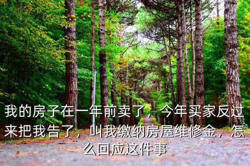 我的房子在一年前賣了，今年買家反過來把我告了，叫我繳納房屋維修金，怎么回應這件事