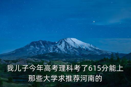 我兒子今年高考理科考了615分能上那些大學(xué)求推薦河南的