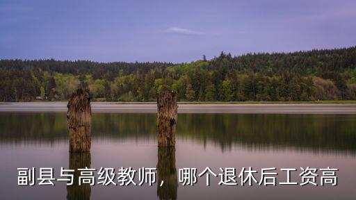 副縣與高級教師，哪個退休后工資高