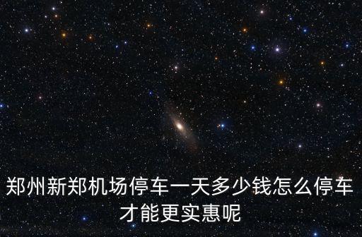 鄭州機場第二停車場怎么收費,鄭州新鄭機場停車一天多少錢