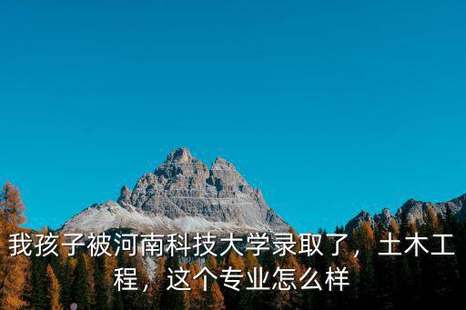 我孩子被河南科技大學錄取了，土木工程，這個專業怎么樣