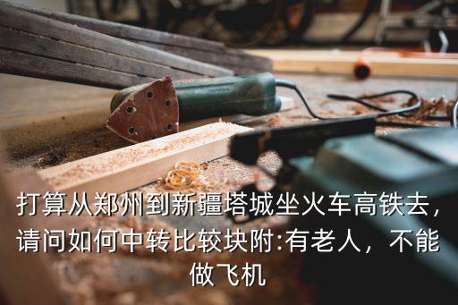 打算從鄭州到新疆塔城坐火車高鐵去，請問如何中轉比較塊附:有老人，不能做飛機