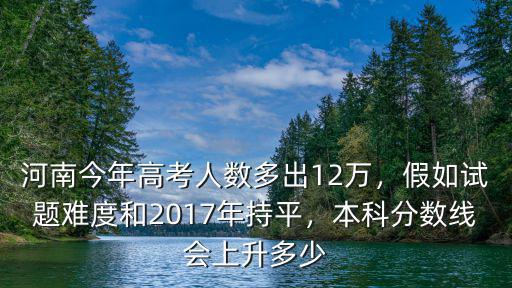 河南今年高考人數多出12萬，假如試題難度和2017年持平，本科分數線會上升多少