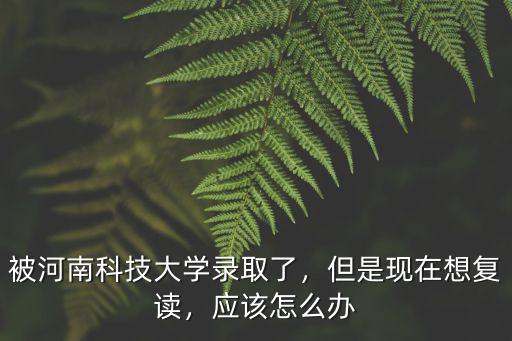 被河南科技大學(xué)錄取了，但是現(xiàn)在想復(fù)讀，應(yīng)該怎么辦