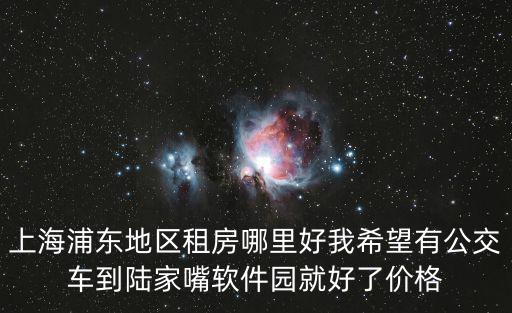 上海浦東地區租房哪里好我希望有公交車到陸家嘴軟件園就好了價格