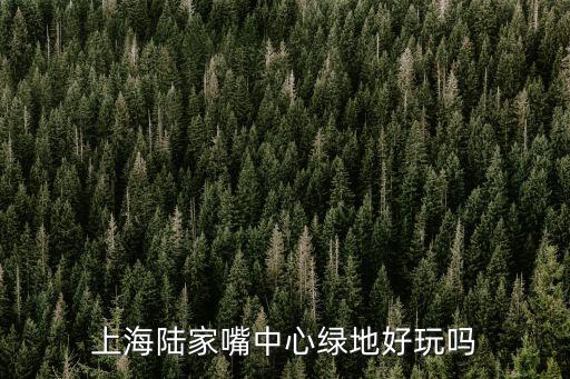 上海陸家嘴中心綠地好玩嗎