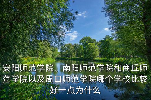 安陽師范學院、南陽師范學院和商丘師范學院以及周口師范學院哪個學校比較好一點為什么