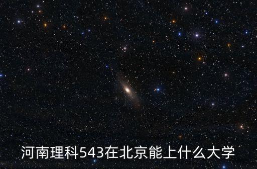 河南理科543在北京能上什么大學