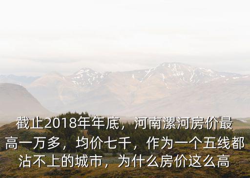 截止2018年年底，河南漯河房價最高一萬多，均價七千，作為一個五線都沾不上的城市，為什么房價這么高