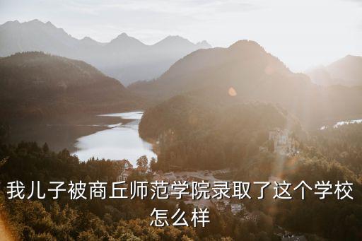 我兒子被商丘師范學(xué)院錄取了這個(gè)學(xué)校怎么樣