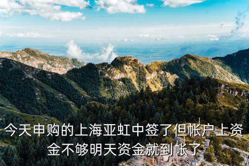 今天申購的上海亞虹中簽了但帳戶上資金不夠明天資金就到帳了