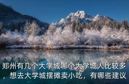 鄭州有幾個大學城哪個大學城人比較多，想去大學城擺攤賣小吃，有哪些建議