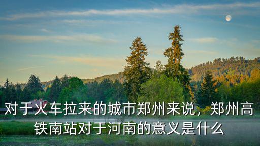 對(duì)于火車?yán)瓉淼某鞘朽嵵輥碚f，鄭州高鐵南站對(duì)于河南的意義是什么