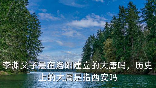 李淵父子是在洛陽建立的大唐嗎，歷史上的大周是指西安嗎