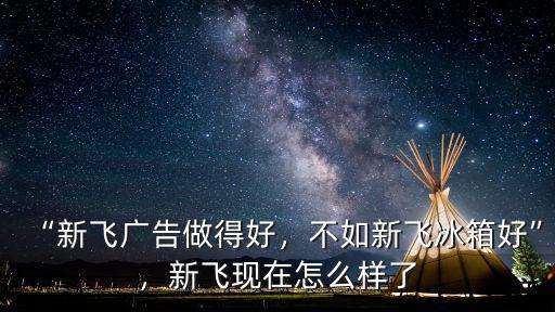 “新飛廣告做得好，不如新飛冰箱好”，新飛現(xiàn)在怎么樣了