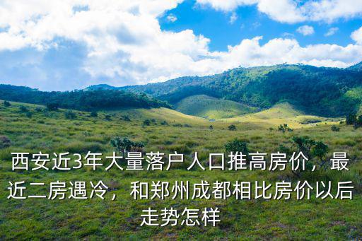 西安近3年大量落戶人口推高房價，最近二房遇冷，和鄭州成都相比房價以后走勢怎樣