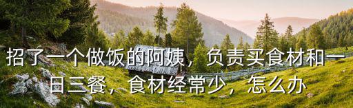 招了一個(gè)做飯的阿姨，負(fù)責(zé)買(mǎi)食材和一日三餐，食材經(jīng)常少，怎么辦
