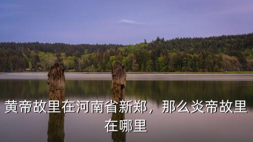 黃帝故里在河南省新鄭，那么炎帝故里在哪里