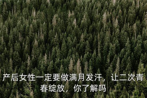 產(chǎn)后女性一定要做滿月發(fā)汗，讓二次青春綻放，你了解嗎