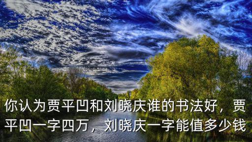 你認為賈平凹和劉曉慶誰的書法好，賈平凹一字四萬，劉曉慶一字能值多少錢