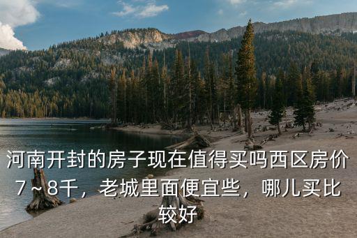 河南開封的房子現在值得買嗎西區房價7～8千，老城里面便宜些，哪兒買比較好