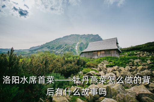 洛陽水席是怎么誕生的,牡丹燕菜怎么做的