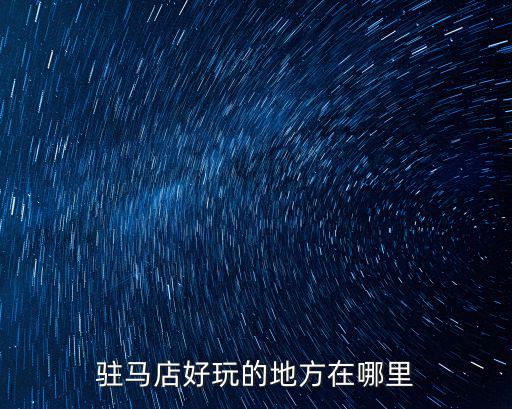駐馬店市是用哪里的水源,駐馬店好玩的地方在哪里