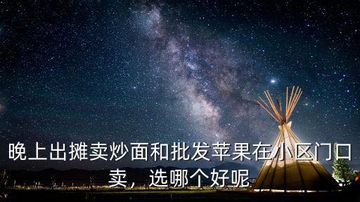 晚上出攤賣炒面和批發蘋果在小區門口賣，選哪個好呢