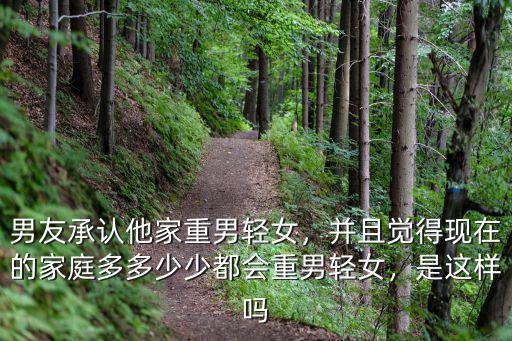 男友承認他家重男輕女，并且覺得現在的家庭多多少少都會重男輕女，是這樣嗎