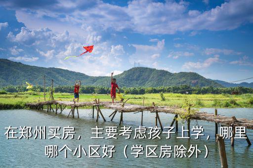 鄭州長江路學(xué)區(qū)房哪里最好,鄭州有哪些優(yōu)質(zhì)學(xué)區(qū)房推薦