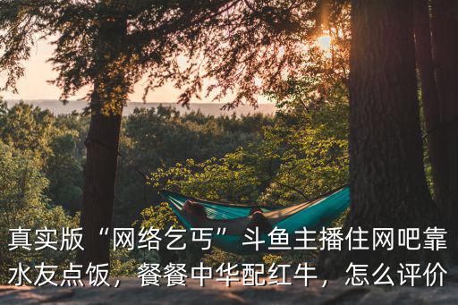 真實版“網絡乞丐”斗魚主播住網吧靠水友點飯，餐餐中華配紅牛，怎么評價