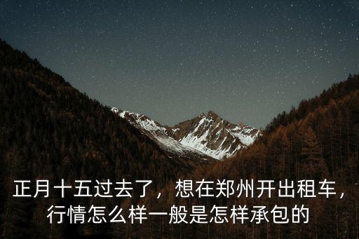 正月十五過(guò)去了，想在鄭州開(kāi)出租車，行情怎么樣一般是怎樣承包的