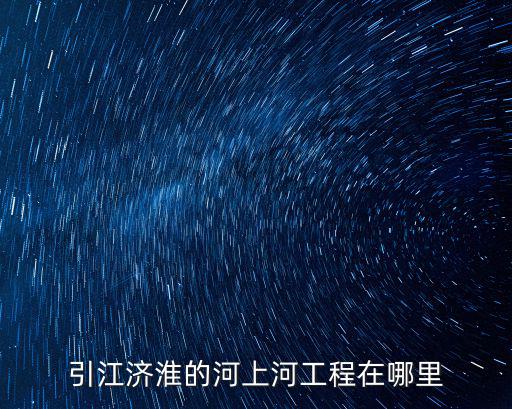 商丘最大的工程在哪里,引江濟淮的河上河工程在哪里