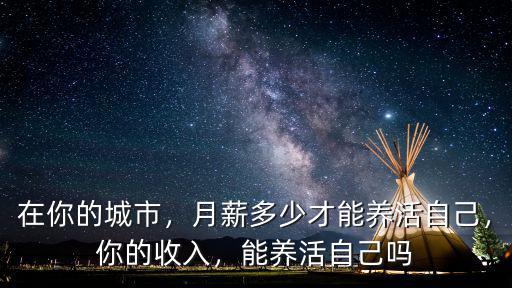在你的城市，月薪多少才能養活自己，你的收入，能養活自己嗎