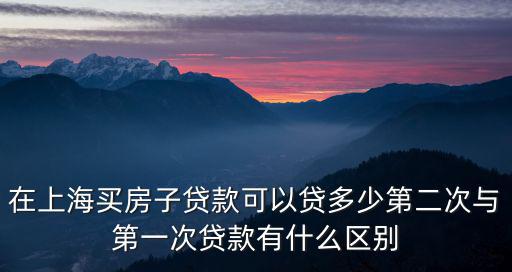 在上海買房子貸款可以貸多少第二次與第一次貸款有什么區別