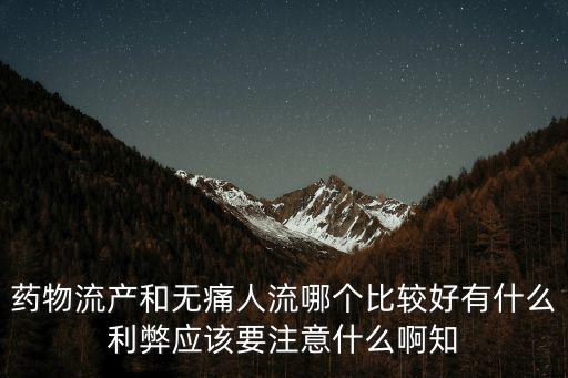 藥物流產和無痛人流哪個比較好有什么利弊應該要注意什么啊知