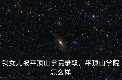 我女兒被平頂山學院錄取，平頂山學院怎么樣