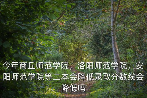 今年商丘師范學(xué)院，洛陽(yáng)師范學(xué)院，安陽(yáng)師范學(xué)院等二本會(huì)降低錄取分?jǐn)?shù)線(xiàn)會(huì)降低嗎