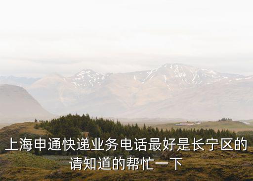 上海申通快遞業(yè)務(wù)電話最好是長寧區(qū)的請知道的幫忙一下