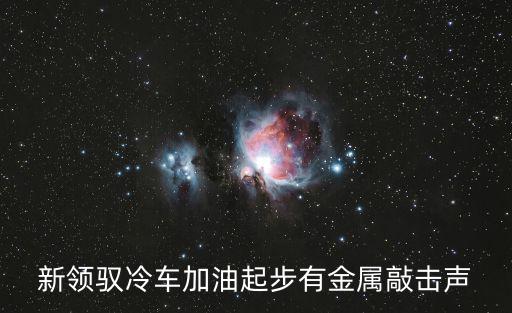 新領(lǐng)馭冷車加油起步有金屬敲擊聲