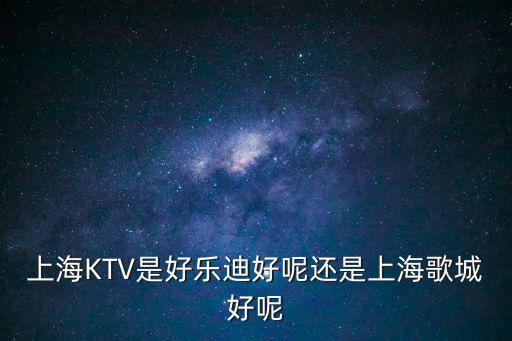 上海KTV是好樂迪好呢還是上海歌城好呢