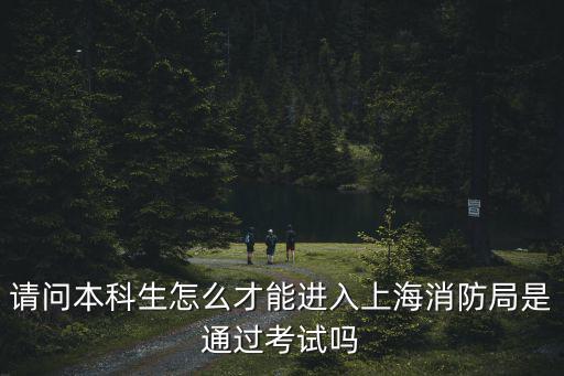 請問本科生怎么才能進入上海消防局是通過考試嗎